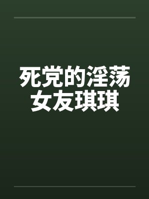 死党的淫荡女友琪琪 死党的淫荡女友琪琪