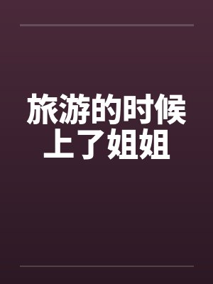 旅游的时候上了姐姐 旅游的时候上了姐姐