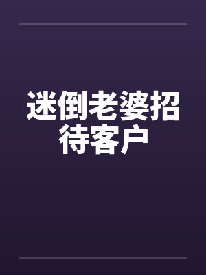 迷倒老婆招待客户 迷倒老婆招待客户