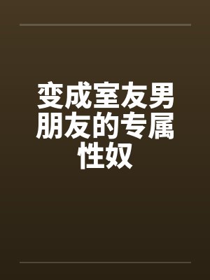 变成室友男朋友的专属性奴 变成室友男朋友的专属性奴