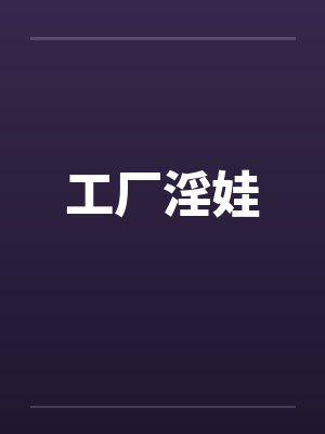 工厂淫娃 工厂淫娃