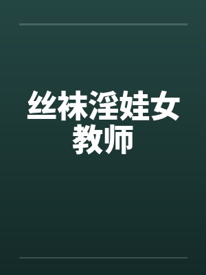 丝袜淫娃女教师 丝袜淫娃女教师