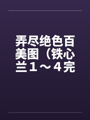 弄尽绝色百美图(铁心兰1~4完) 弄尽绝色百美图(铁心兰1~4完)
