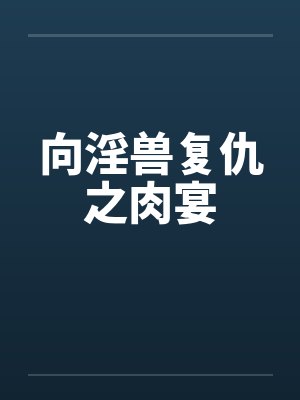 向淫兽复仇之肉宴 向淫兽复仇之肉宴