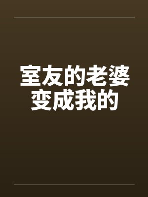 室友的老婆变成我的 室友的老婆变成我的
