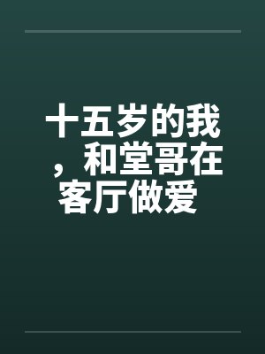 十五岁的我,和堂哥在客厅做爱 第二篇 十五岁的我,和堂哥在客厅做爱 第二篇