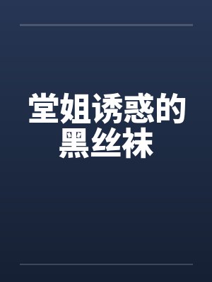 堂姐诱惑的黑丝袜 堂姐诱惑的黑丝袜