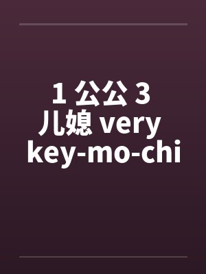 1 公公 3 儿媳 very key-mo-chi 1 公公 3 儿媳 very key-mo-chi
