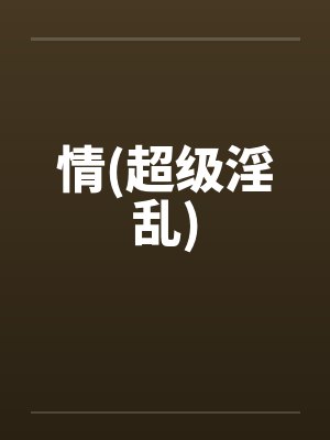 情(超级淫乱) 情(超级淫乱)