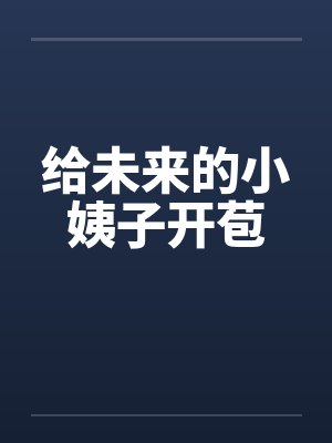 给未来的小姨子开苞 给未来的小姨子开苞