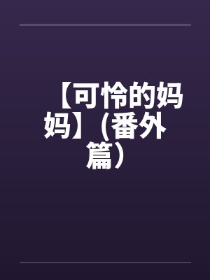 【可怜的妈妈】(番外篇) 【可怜的妈妈】(番外篇)