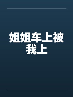 姐姐车上被我上 姐姐车上被我上