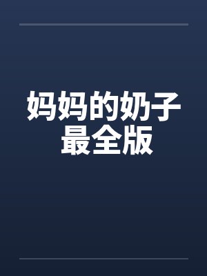 妈妈的奶子 最全版 妈妈的奶子 最全版