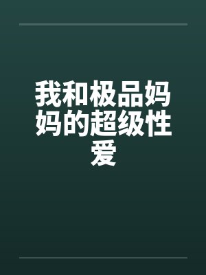 我和极品妈妈的超级性爱 我和极品妈妈的超级性爱