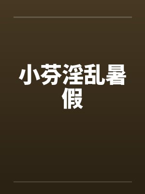小芬淫乱暑假 小芬淫乱暑假