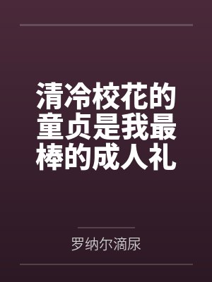 清冷校花的童贞是我最棒的成人礼物 清冷校花的童贞是我最棒的成人礼物