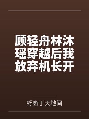 顾轻舟林沐瑶穿越后我放弃机长开民航全文 顾轻舟林沐瑶穿越后我放弃机长开民航全文