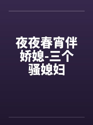 夜夜春宵伴娇媳-三个骚媳妇 夜夜春宵伴娇媳-三个骚媳妇