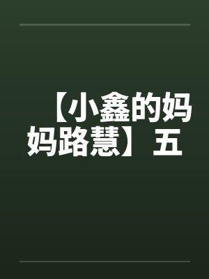 【小鑫的妈妈路慧】五 【小鑫的妈妈路慧】五