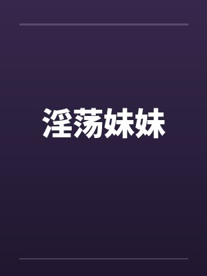 淫荡妹妹 淫荡妹妹