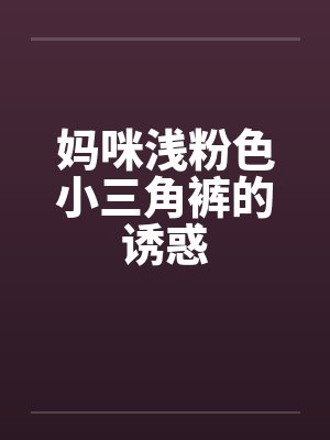 妈咪浅粉色小三角裤的诱惑 妈咪浅粉色小三角裤的诱惑