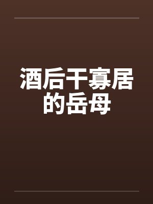 酒后干寡居的岳母 酒后干寡居的岳母
