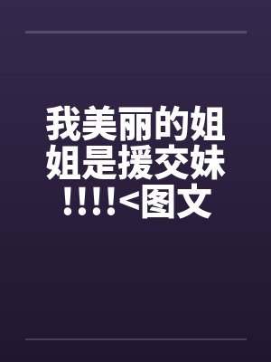 我美丽的姐姐是援交妹!!!!>图文小说< 我美丽的姐姐是援交妹!!!!>图文小说<