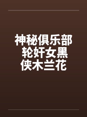神秘俱乐部 轮奸女黑侠木兰花 神秘俱乐部 轮奸女黑侠木兰花