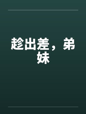 趁出差,弟妹 趁出差,弟妹
