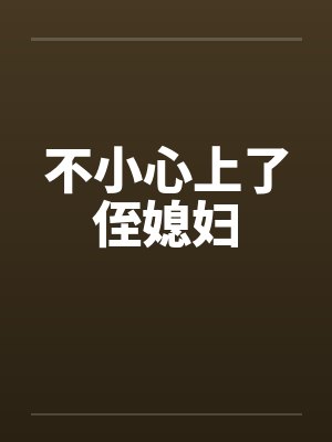 不小心上了侄媳妇 不小心上了侄媳妇