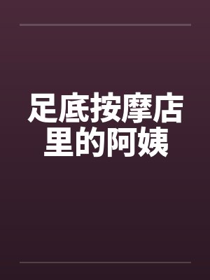 足底按摩店里的阿姨 足底按摩店里的阿姨