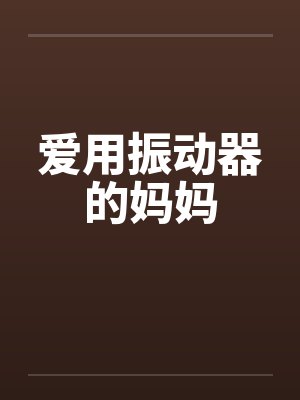 爱用振动器的妈妈 爱用振动器的妈妈
