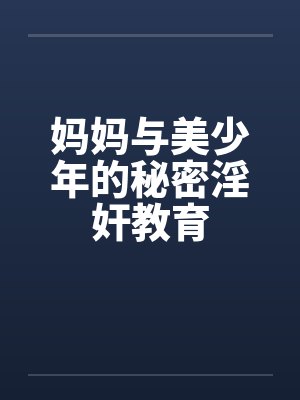 妈妈与美少年的秘密淫奸教育 妈妈与美少年的秘密淫奸教育