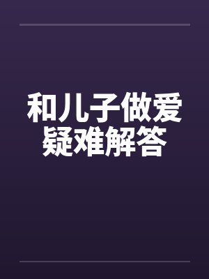 和儿子做爱疑难解答 和儿子做爱疑难解答