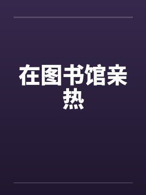 在图书馆亲热 在图书馆亲热