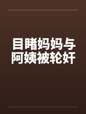目睹妈妈与阿姨被轮奸