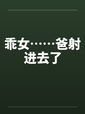 乖女……爸射进去了 乖女……爸射进去了