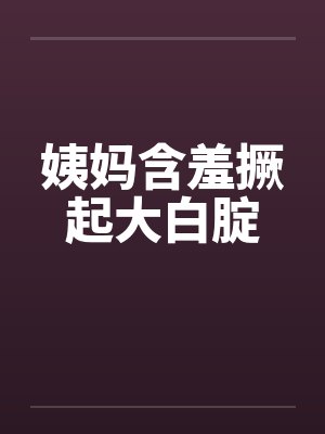 姨妈含羞撅起大白腚 姨妈含羞撅起大白腚