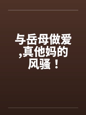 与岳母做爱,真他妈的风骚! 与岳母做爱,真他妈的风骚!