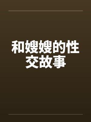 和嫂嫂的性交故事 和嫂嫂的性交故事