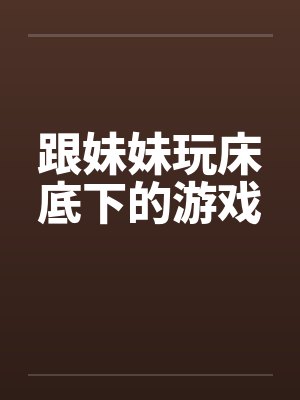 跟妹妹玩床底下的游戏 跟妹妹玩床底下的游戏
