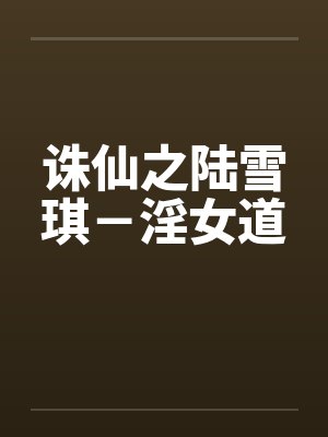 诛仙之陆雪琪-淫女道 诛仙之陆雪琪-淫女道
