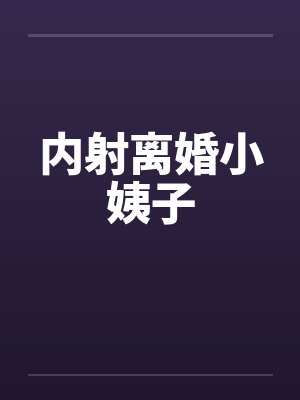 内射离婚小姨子 内射离婚小姨子