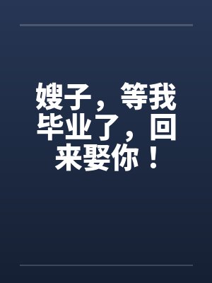 嫂子,等我毕业了,回来娶你! 嫂子,等我毕业了,回来娶你!