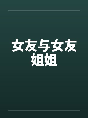 女友与女友姐姐 女友与女友姐姐
