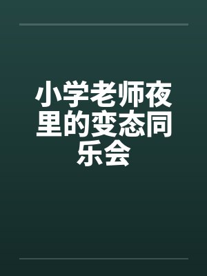 小学老师夜里的变态同乐会 小学老师夜里的变态同乐会