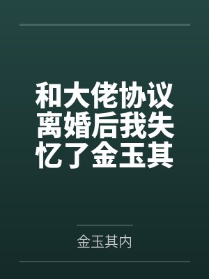 和大佬协议离婚后我失忆了金玉其内结局番外 和大佬协议离婚后我失忆了金玉其内结局番外