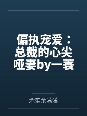 偏执宠爱:总裁的心尖哑妻by一蓑烟雨余笙 偏执宠爱:总裁的心尖哑妻by一蓑烟雨余笙