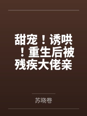 甜宠！诱哄！重生后被残疾大佬亲哭了