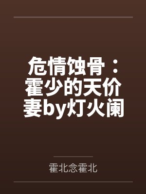 危情蚀骨:霍少的天价妻by灯火阑珊霍北念 危情蚀骨:霍少的天价妻by灯火阑珊霍北念
